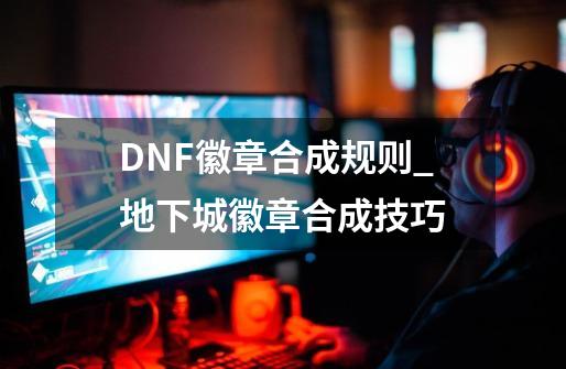 DNF徽章合成规则_地下城徽章合成技巧-第1张-游戏相关-泓泰