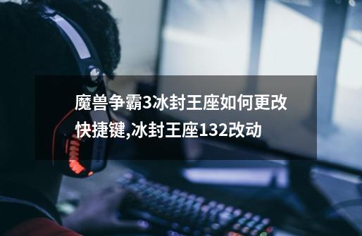 魔兽争霸3冰封王座如何更改快捷键?,冰封王座132改动-第1张-游戏相关-泓泰