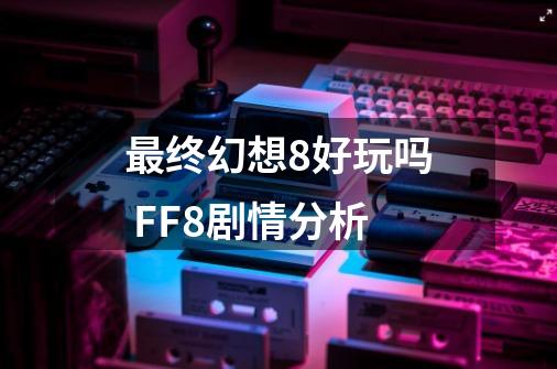 最终幻想8好玩吗 FF8剧情分析-第1张-游戏相关-泓泰