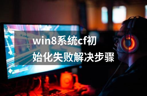 win8系统cf初始化失败解决步骤-第1张-游戏相关-泓泰