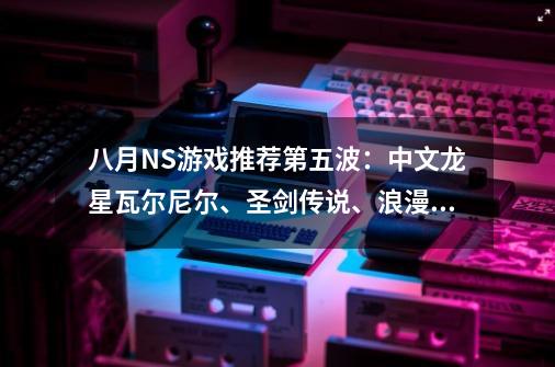 八月NS游戏推荐第五波：中文龙星瓦尔尼尔、圣剑传说、浪漫沙加3-第1张-游戏相关-泓泰