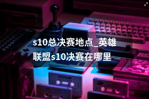 s10总决赛地点_英雄联盟s10决赛在哪里-第1张-游戏相关-泓泰