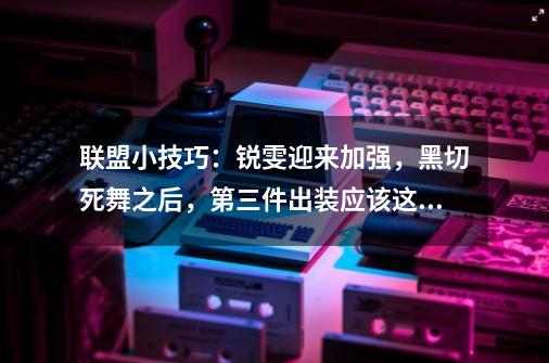 联盟小技巧：锐雯迎来加强，黑切死舞之后，第三件出装应该这样选-第1张-游戏相关-泓泰