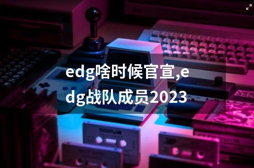 edg啥时候官宣,edg战队成员2023-第1张-游戏相关-泓泰