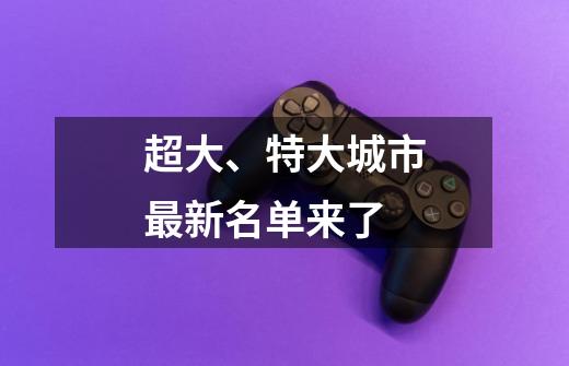 超大、特大城市最新名单来了-第1张-游戏相关-泓泰