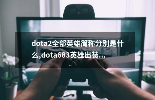 dota2全部英雄简称分别是什么?,dota683英雄出装大全-第1张-游戏相关-泓泰