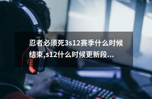 忍者必须死3s12赛季什么时候结束,s12什么时候更新段位-第1张-游戏相关-泓泰