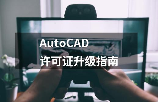 AutoCAD许可证升级指南-第1张-游戏相关-泓泰