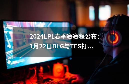 2024LPL春季赛赛程公布：1月22日BLG与TES打响揭幕战-第1张-游戏相关-泓泰