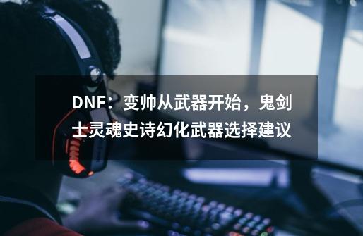 DNF：变帅从武器开始，鬼剑士灵魂史诗幻化武器选择建议-第1张-游戏相关-泓泰