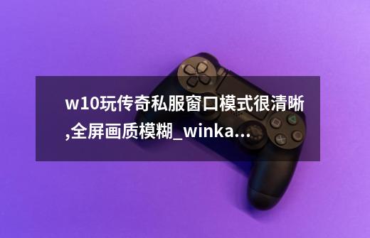 w10玩传奇私服窗口模式很清晰,全屏画质模糊_winkawaks游戏打不开-第1张-游戏相关-泓泰