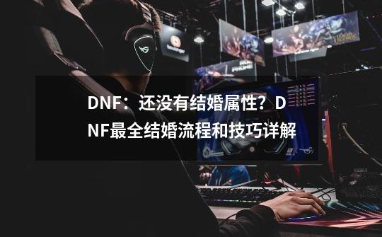 DNF：还没有结婚属性？DNF最全结婚流程和技巧详解-第1张-游戏相关-泓泰