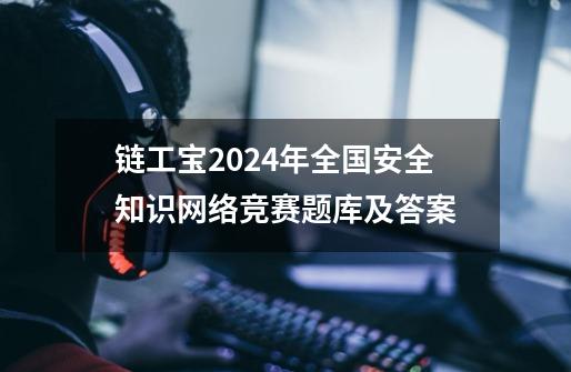 链工宝2024年全国安全知识网络竞赛题库及答案-第1张-游戏相关-泓泰