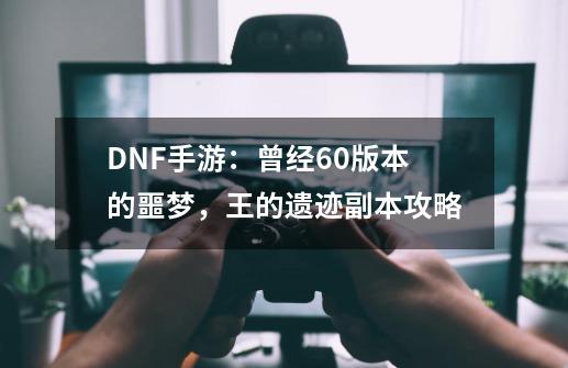 DNF手游：曾经60版本的噩梦，王的遗迹副本攻略-第1张-游戏相关-泓泰