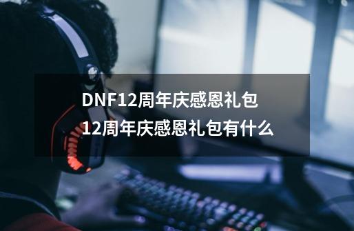 DNF12周年庆感恩礼包 12周年庆感恩礼包有什么-第1张-游戏相关-泓泰