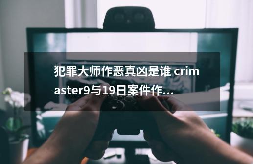 犯罪大师作恶真凶是谁 crimaster9与19日案件作恶真相分析-第1张-游戏相关-泓泰