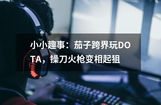 小小趣事：茄子跨界玩DOTA，操刀火枪变相起狙-第1张-游戏相关-泓泰