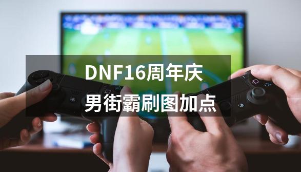 DNF16周年庆男街霸刷图加点-第1张-游戏相关-泓泰