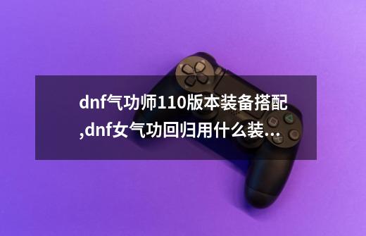 dnf气功师110版本装备搭配,dnf女气功回归用什么装备-第1张-游戏相关-泓泰