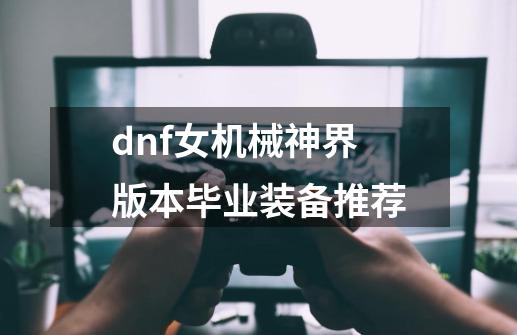 dnf女机械神界版本毕业装备推荐-第1张-游戏相关-泓泰