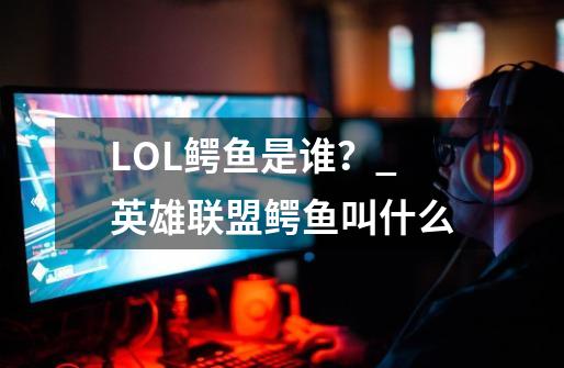 LOL鳄鱼是谁？_英雄联盟鳄鱼叫什么-第1张-游戏相关-泓泰