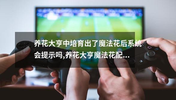 养花大亨中培育出了魔法花后系统会提示吗,养花大亨魔法花配法大全-第1张-游戏相关-泓泰