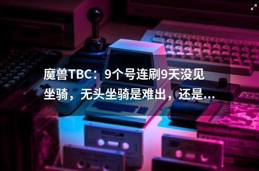 魔兽TBC：9个号连刷9天没见坐骑，无头坐骑是难出，还是脸太黑？-第1张-游戏相关-泓泰