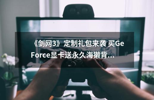 《剑网3》定制礼包来袭 买GeForce显卡送永久海獭背挂-第1张-游戏相关-泓泰