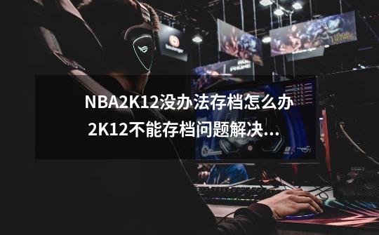 NBA2K12没办法存档怎么办 2K12不能存档问题解决方法-第1张-游戏相关-泓泰