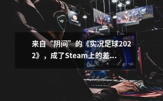 来自“阴间”的《实况足球2022》，成了Steam上的差评之王-第1张-游戏相关-泓泰