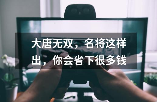 大唐无双，名将这样出，你会省下很多钱-第1张-游戏相关-泓泰