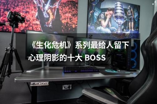 《生化危机》系列最给人留下心理阴影的十大 BOSS-第1张-游戏相关-泓泰