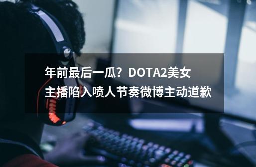 年前最后一瓜？DOTA2美女主播陷入喷人节奏微博主动道歉-第1张-游戏相关-泓泰