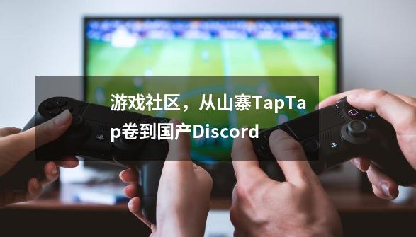 游戏社区，从山寨TapTap卷到国产Discord-第1张-游戏相关-泓泰