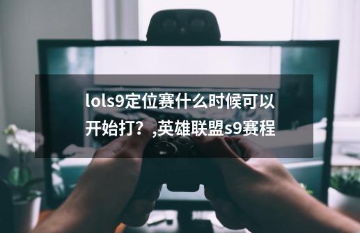 lols9定位赛什么时候可以开始打？,英雄联盟s9赛程-第1张-游戏相关-泓泰