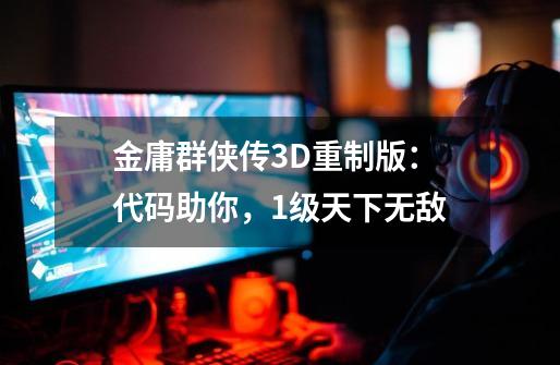 金庸群侠传3D重制版：代码助你，1级天下无敌-第1张-游戏相关-泓泰