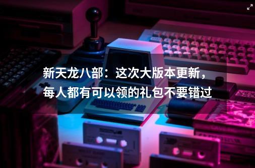 新天龙八部：这次大版本更新，每人都有可以领的礼包不要错过-第1张-游戏相关-泓泰