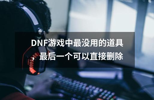 DNF游戏中最没用的道具，最后一个可以直接删除-第1张-游戏相关-泓泰