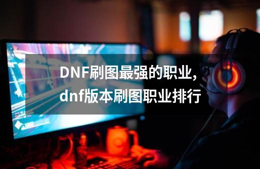 DNF刷图最强的职业,dnf版本刷图职业排行-第1张-游戏相关-泓泰