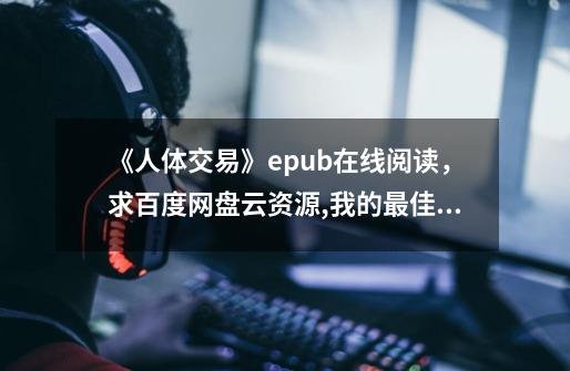 《人体交易》epub在线阅读，求百度网盘云资源,我的最佳交易
 百度网盘-第1张-游戏相关-泓泰