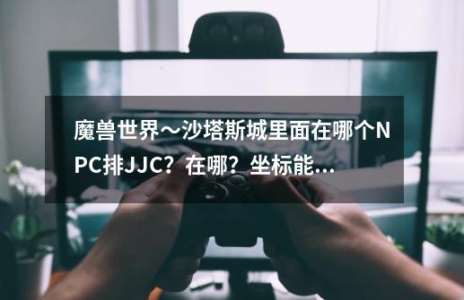 魔兽世界～沙塔斯城里面在哪个NPC排JJC？在哪？坐标能告诉下吗？谢谢！_tbc 竞技场点数计算器-第1张-游戏相关-泓泰