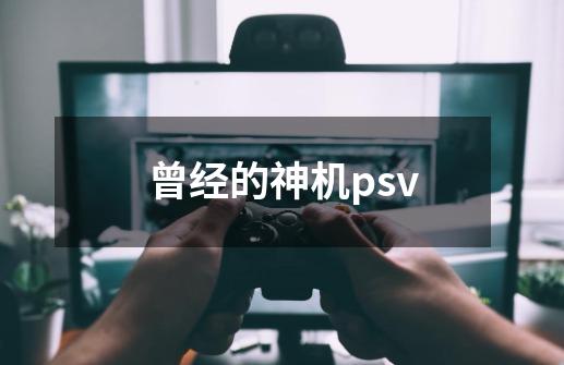 曾经的神机psv-第1张-游戏相关-泓泰