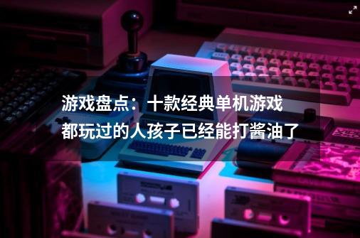 游戏盘点：十款经典单机游戏 都玩过的人孩子已经能打酱油了-第1张-游戏相关-泓泰