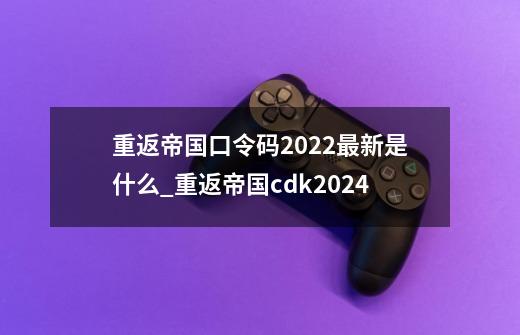 重返帝国口令码2022最新是什么_重返帝国cdk2024-第1张-游戏相关-泓泰