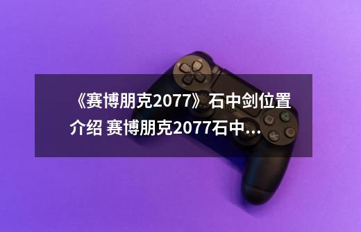 《赛博朋克2077》石中剑位置介绍 赛博朋克2077石中剑在哪里-第1张-游戏相关-泓泰