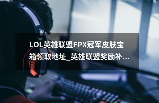 LOL英雄联盟FPX冠军皮肤宝箱领取地址_英雄联盟奖励补全中心-第1张-游戏相关-泓泰