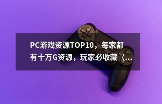 PC游戏资源TOP10，每家都有十万G资源，玩家必收藏（下）-第1张-游戏相关-泓泰