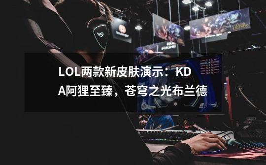 LOL两款新皮肤演示：K/DA阿狸至臻，苍穹之光布兰德-第1张-游戏相关-泓泰