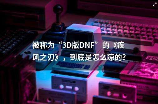 被称为“3D版DNF”的《疾风之刃》，到底是怎么凉的？-第1张-游戏相关-泓泰