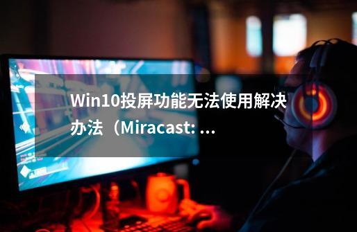 Win10投屏功能无法使用解决办法（Miracast: Available, no HDCP）-第1张-游戏相关-泓泰